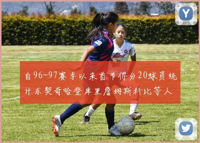 自96-97赛季以来首节得分20球员统计东契奇哈登库里詹姆斯科比等人表现对比