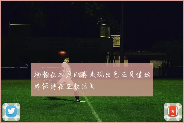 杨瀚森本月比赛表现出色正负值始终保持在正数区间