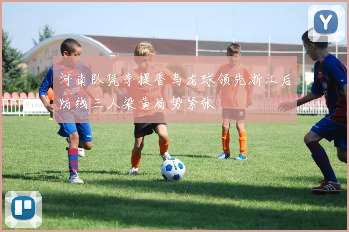 河南队凭李提香乌龙球领先浙江后防线三人染黄局势紧张
