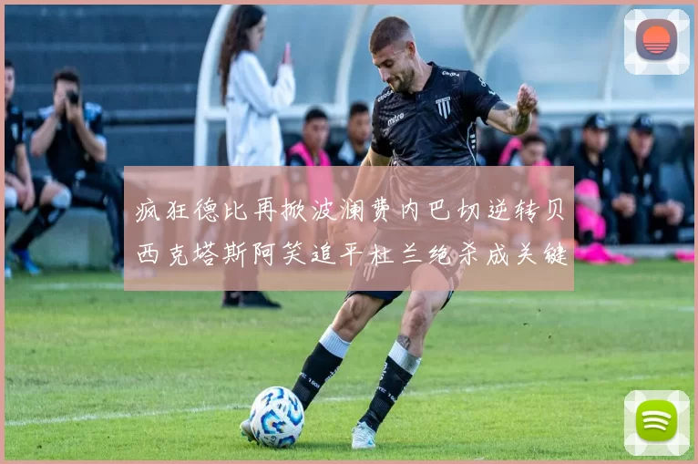 疯狂德比再掀波澜费内巴切逆转贝西克塔斯阿笑追平杜兰绝杀成关键