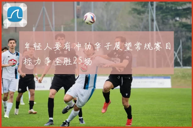 年轻人要有冲劲华子展望常规赛目标力争全胜25场