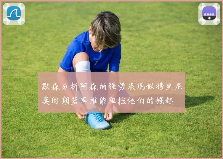 默森分析阿森纳强势表现似穆里尼奥时期蓝军谁能阻挡他们的崛起