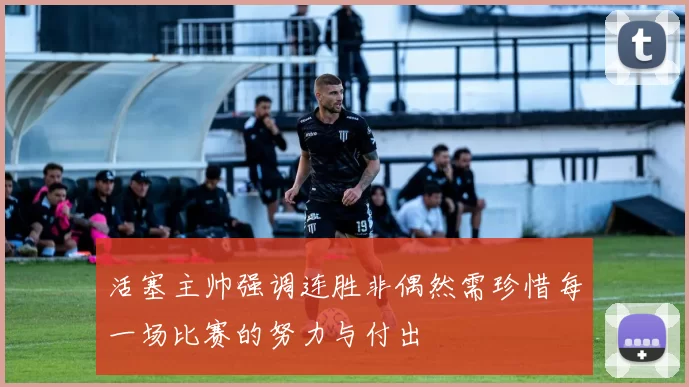 活塞主帅强调连胜非偶然需珍惜每一场比赛的努力与付出