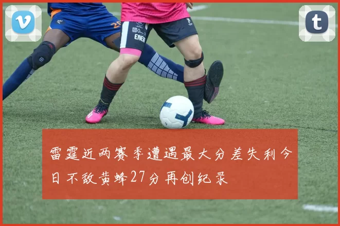 雷霆近两赛季遭遇最大分差失利今日不敌黄蜂27分再创纪录