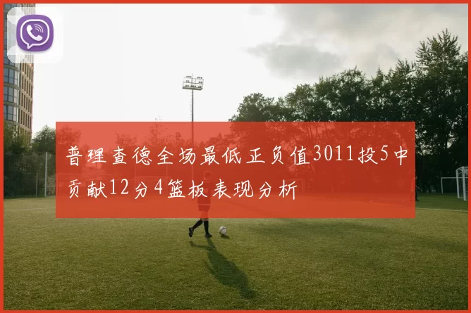 普理查德全场最低正负值3011投5中贡献12分4篮板表现分析