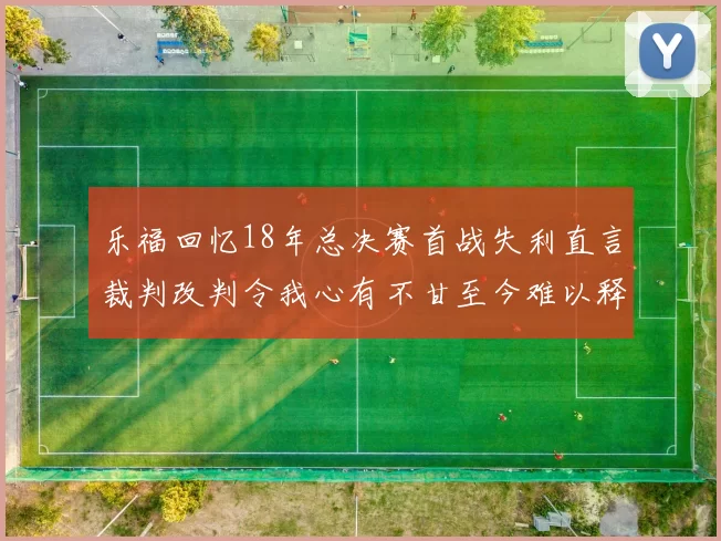 乐福回忆18年总决赛首战失利直言裁判改判令我心有不甘至今难以释怀