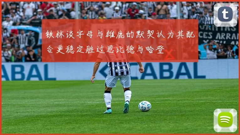 铁林谈字母与雄鹿的默契认为其配合更稳定胜过恩比德与哈登