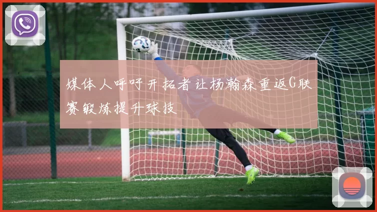 媒体人呼吁开拓者让杨瀚森重返G联赛锻炼提升球技